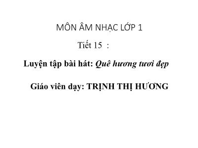 Bài giảng Âm nhạc Lớp 1 - Tiết 15: Luyện tập bài hát Quê hương tươi đẹp - Trịnh Thị Hương