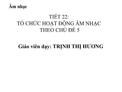 Bài giảng Âm nhạc Lớp 1 - Tiết 22: Tổ chức hoạt động âm nhạc theo chủ đề 5 - Trịnh Thị Hương