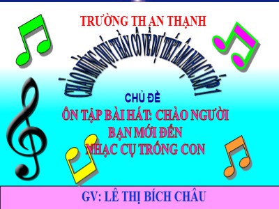 Bài giảng Âm nhạc Lớp 1 - Chủ đề: Ôn tập bài hát Chào người bạn mới đến - Nhạc cụ trống con - Lê Thị Bích Châu