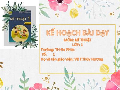 Bài giảng (Kế hoạch bài dạy) Mĩ Thuật 1 - Chủ đề 7: Hoa, quả (Vũ Thị Thùy Hương)