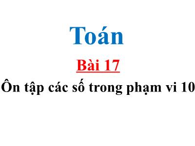 Bài giảng môn Toán 1 - Bài 17: Ôn tập các số trong phạm vi 10 (Tiết 1)