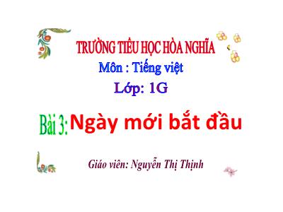 Bài giảng Tiếng Việt 1 - Chủ đề 7, Bài 3: Ngày mới bắt đầu (Tiết 2)(Nguyễn Thị Thịnh)