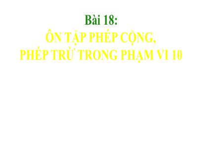 Bài giảng Toán Lớp 1 - Bài 18: Ôn tập phép cộng, phép trừ trong phạm vi 10 (Tiết 1)