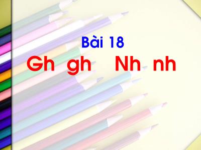 Bài giảng Tiếng Việt 1 (Kết nối tri thức) - Bài 18: Gh gh, Nh nh