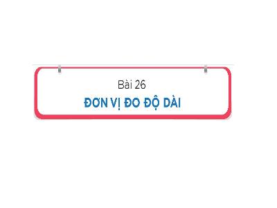 Bài giảng Toán 1 (Kết nối tri thức) - Bài 26: Đơn vị đo độ dài